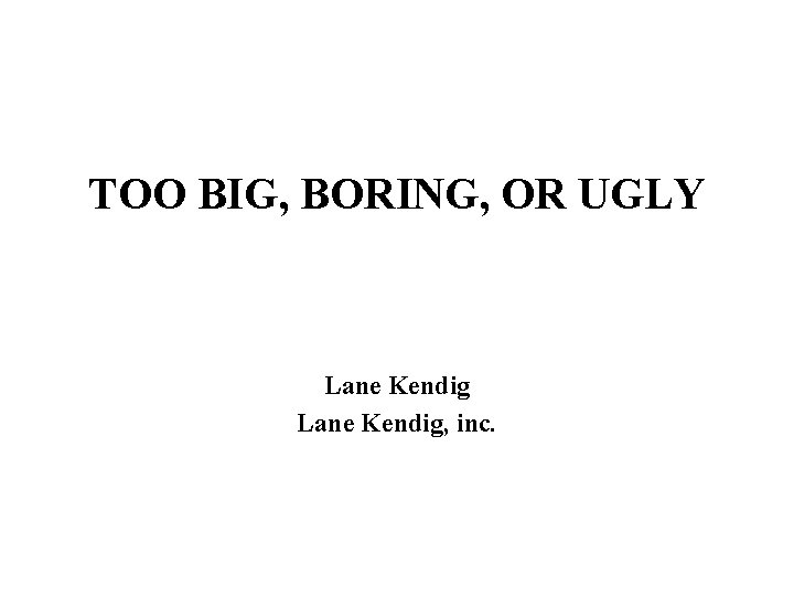 TOO BIG, BORING, OR UGLY Lane Kendig, inc. 