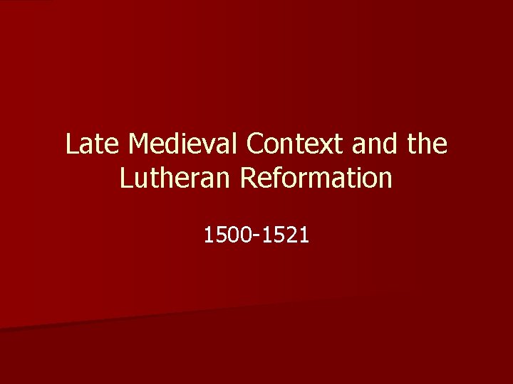 Late Medieval Context and the Lutheran Reformation 1500 -1521 