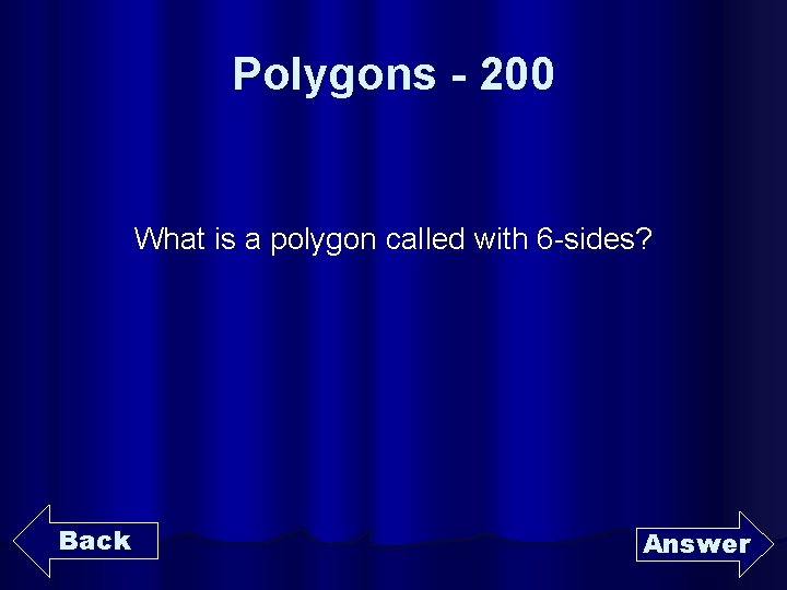 Polygons - 200 What is a polygon called with 6 -sides? Back Answer 