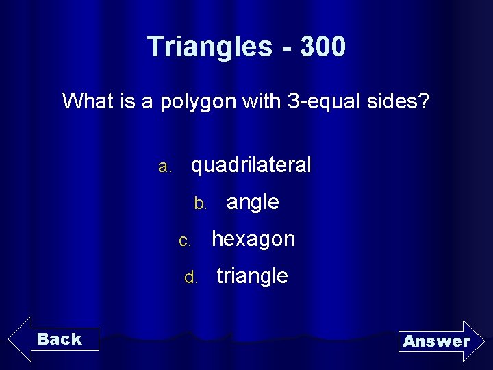 Triangles - 300 What is a polygon with 3 -equal sides? a. quadrilateral b.