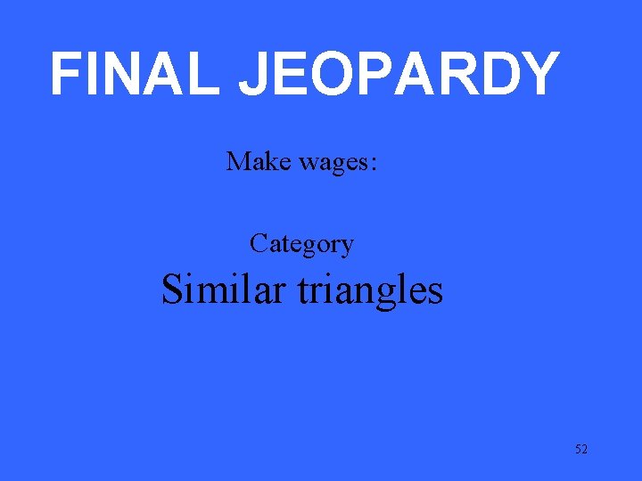 FINAL JEOPARDY Make wages: Category Similar triangles 52 