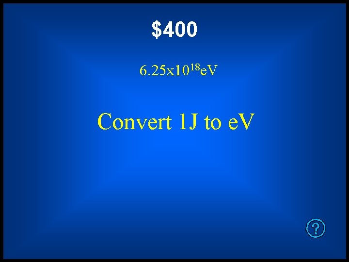 $400 6. 25 x 1018 e. V Convert 1 J to e. V 