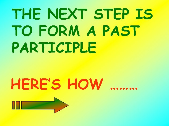 THE NEXT STEP IS TO FORM A PAST PARTICIPLE HERE’S HOW ……… 