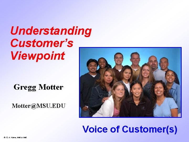 Understanding Customer’s Viewpoint Gregg Motter@MSU. EDU Voice of Customer(s) © G. A. Motter, 2006