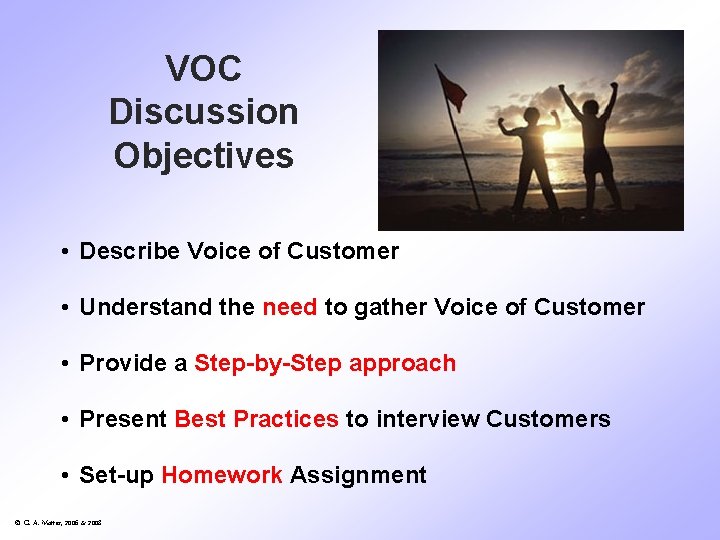 VOC Discussion Objectives • Describe Voice of Customer • Understand the need to gather