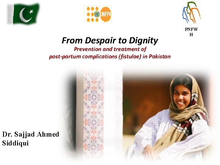 From Despair to Dignity Prevention and treatment of post-partum complications (fistulae) in Pakistan Dr.