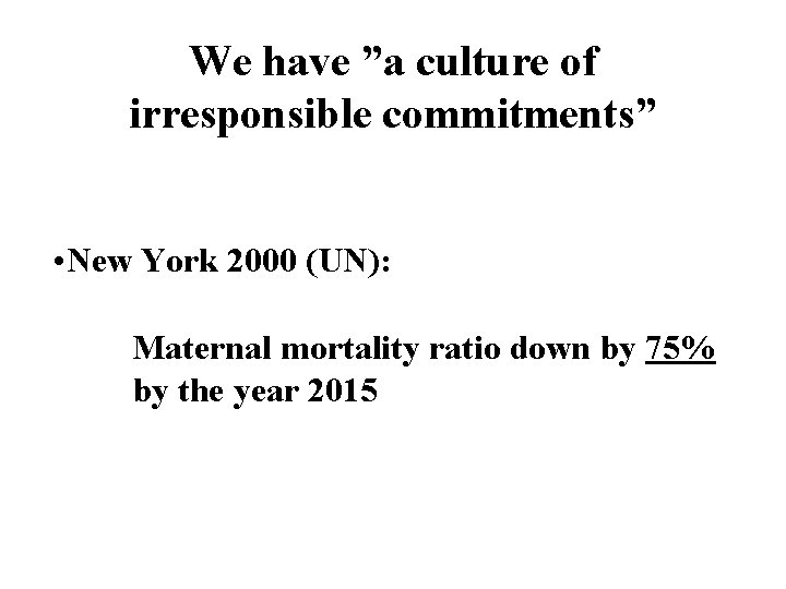 We have ”a culture of irresponsible commitments” • New York 2000 (UN): Maternal mortality