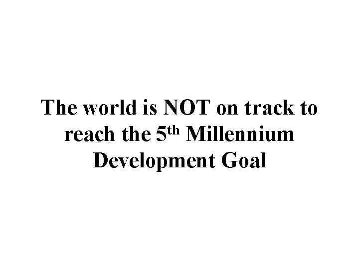 The world is NOT on track to reach the 5 th Millennium Development Goal