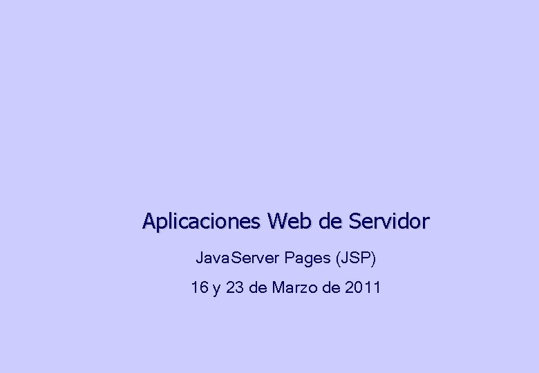Aplicaciones Web de Servidor Java. Server Pages (JSP) 16 y 23 de Marzo de