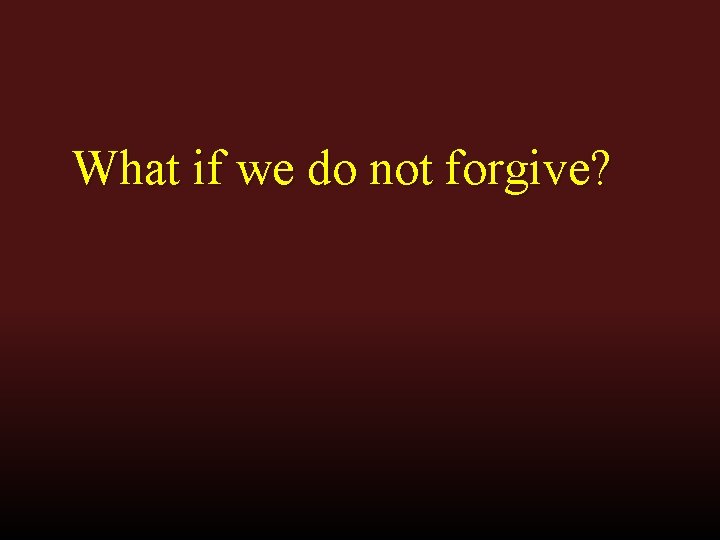 What if we do not forgive? What if we do not forgive?