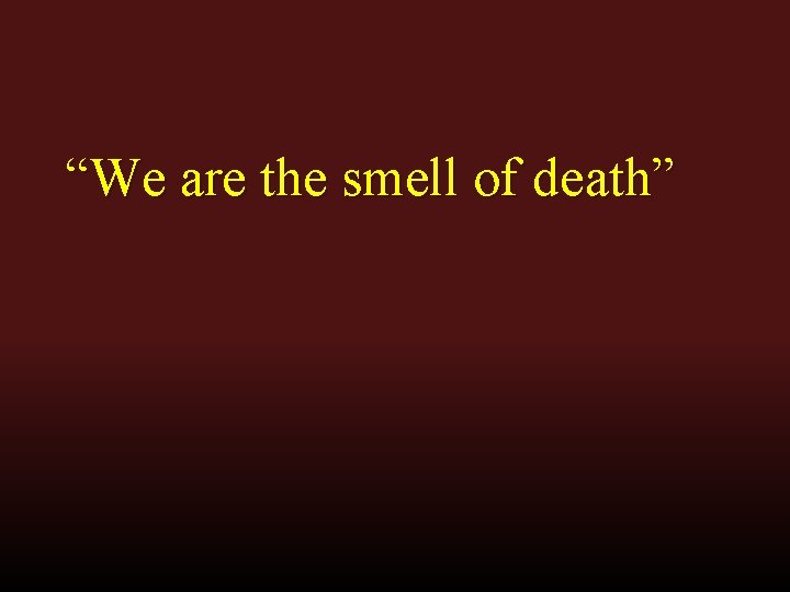 “We are the smell of death” “We are the smell of death”