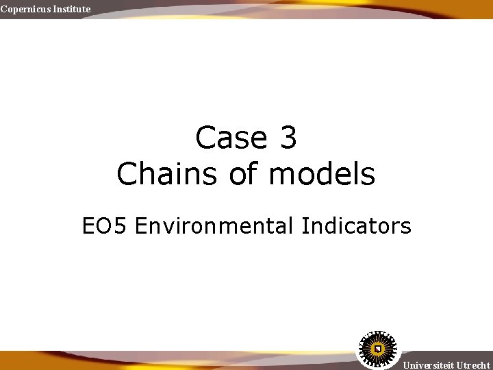 Copernicus Institute Case 3 Chains of models EO 5 Environmental Indicators Universiteit Utrecht 