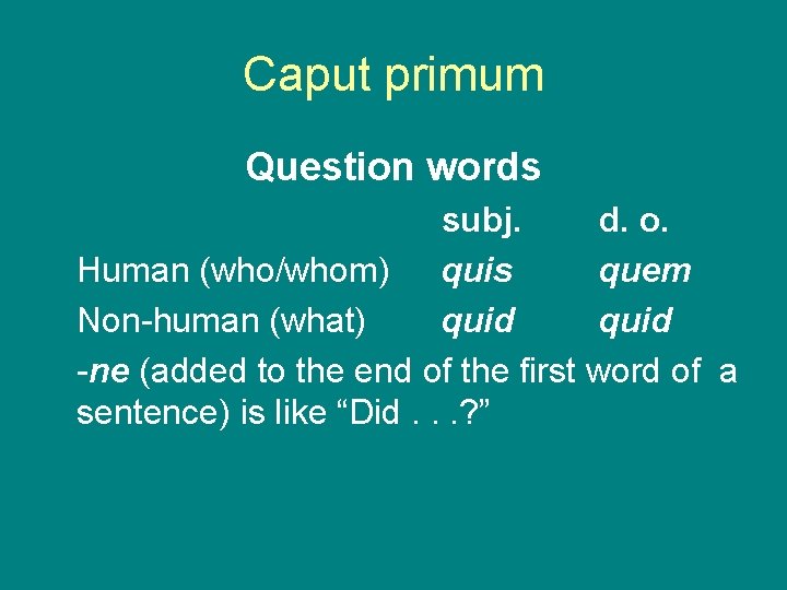 Caput primum Question words subj. d. o. Human (who/whom) quis quem Non-human (what) quid