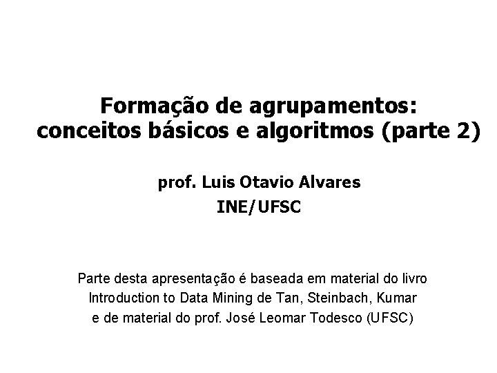 Formação de agrupamentos: conceitos básicos e algoritmos (parte 2) prof. Luis Otavio Alvares INE/UFSC