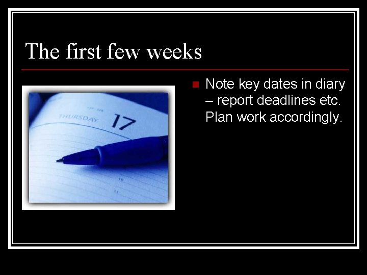 The first few weeks n Note key dates in diary – report deadlines etc. The first few weeks n Note key dates in diary – report deadlines etc.