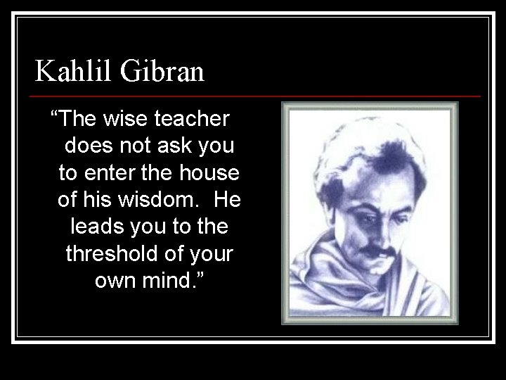 Kahlil Gibran “The wise teacher does not ask you to enter the house of Kahlil Gibran “The wise teacher does not ask you to enter the house of