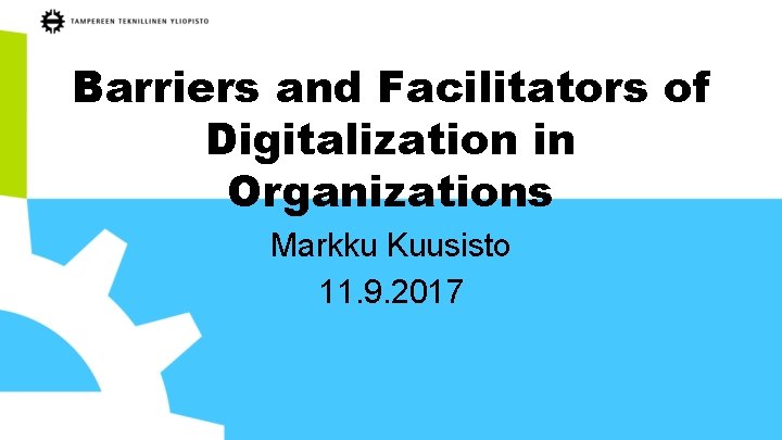 Barriers and Facilitators of Digitalization in Organizations Markku Kuusisto 11. 9. 2017 