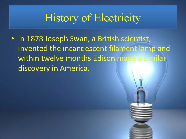History of Electricity • In 1878 Joseph Swan, a British scientist, invented the incandescent