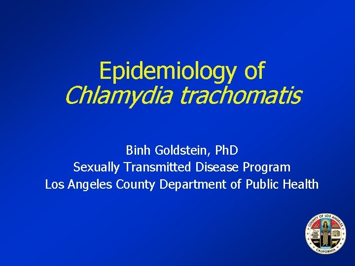 Epidemiology of Chlamydia trachomatis Binh Goldstein, Ph. D Sexually Transmitted Disease Program Los Angeles