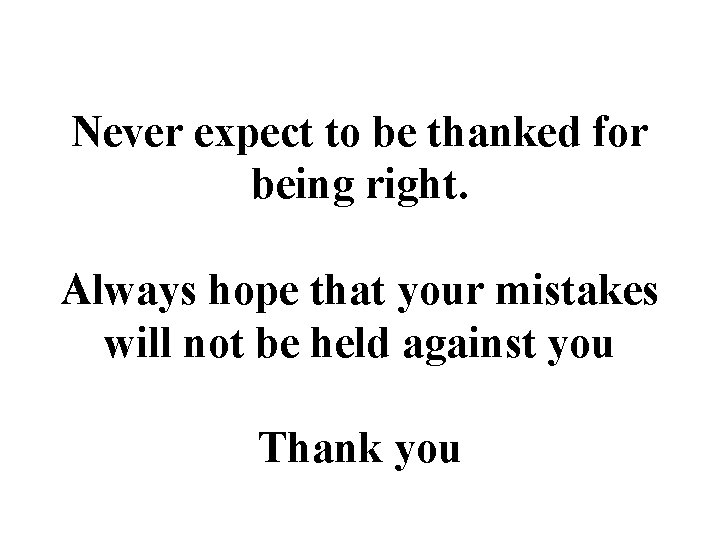 Never expect to be thanked for being right. Always hope that your mistakes will