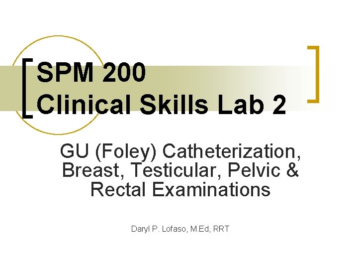 SPM 200 Clinical Skills Lab 2 GU (Foley) Catheterization, Breast, Testicular, Pelvic & Rectal