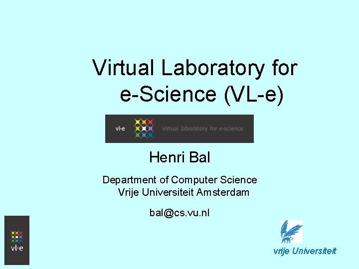 Virtual Laboratory for e-Science (VL-e) Henri Bal Department of Computer Science Vrije Universiteit Amsterdam