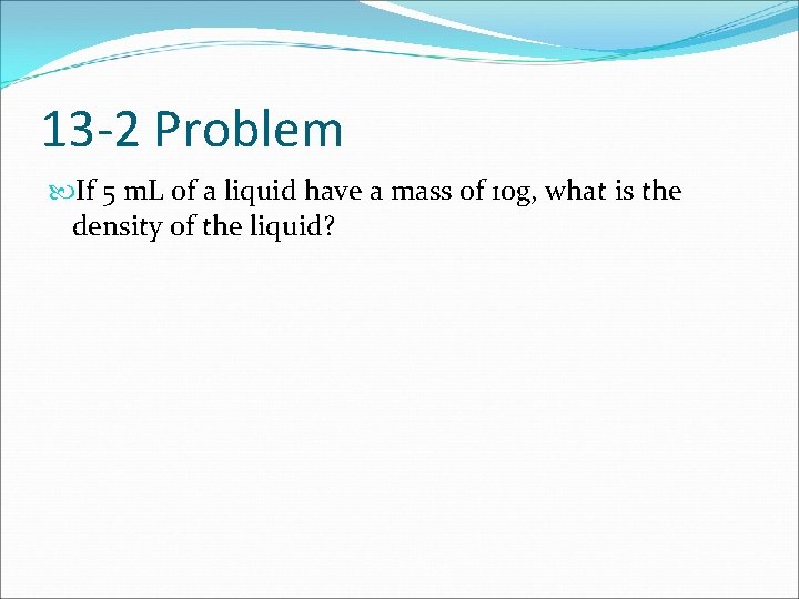 13 -2 Problem If 5 m. L of a liquid have a mass of