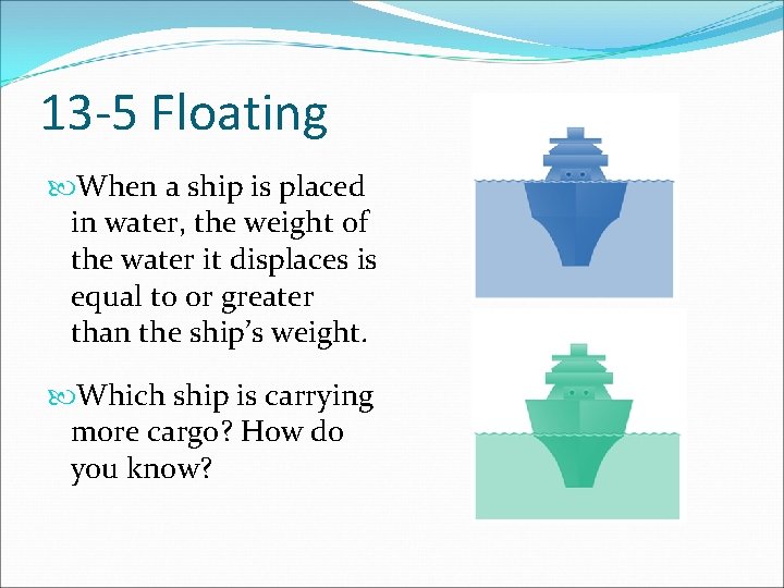 13 -5 Floating When a ship is placed in water, the weight of the