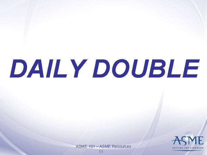 DAILY DOUBLE ASME 101 – ASME Resources 11 