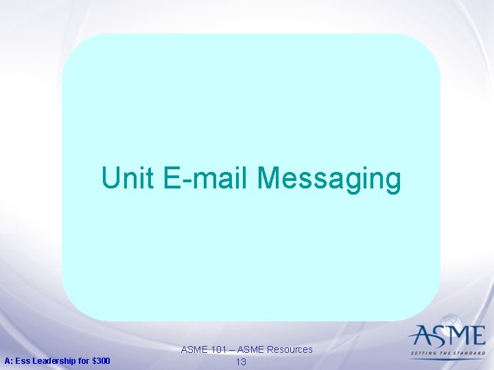 Unit E-mail Messaging A: Ess Leadership for $300 ASME 101 – ASME Resources 13