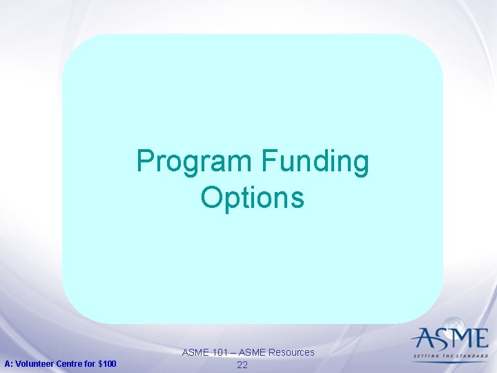 Program Funding Options A: Volunteer Centre for $100 ASME 101 – ASME Resources 22