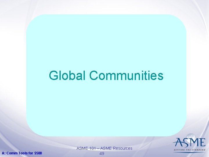 Global Communities A: Comm Tools for $500 ASME 101 – ASME Resources 49 