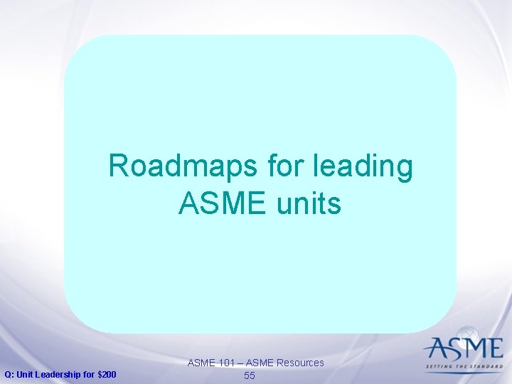 Roadmaps for leading ASME units Q: Unit Leadership for $200 ASME 101 – ASME