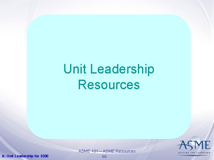 Unit Leadership Resources A: Unit Leadership for $500 ASME 101 – ASME Resources 66