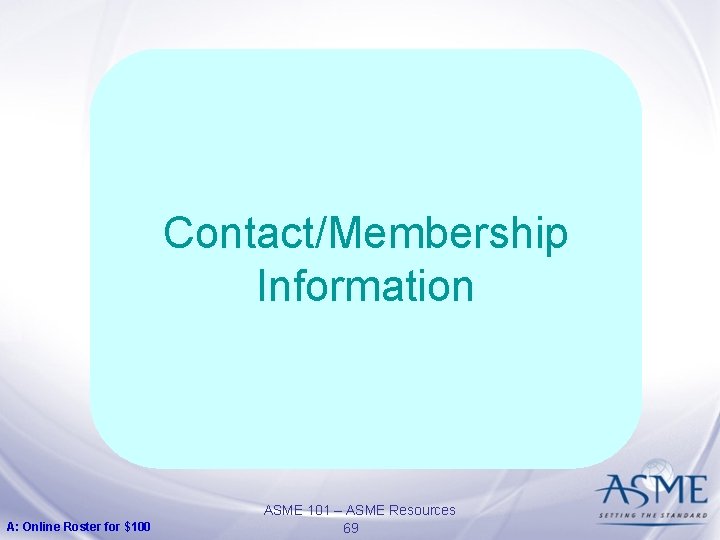 Contact/Membership Information A: Online Roster for $100 ASME 101 – ASME Resources 69 