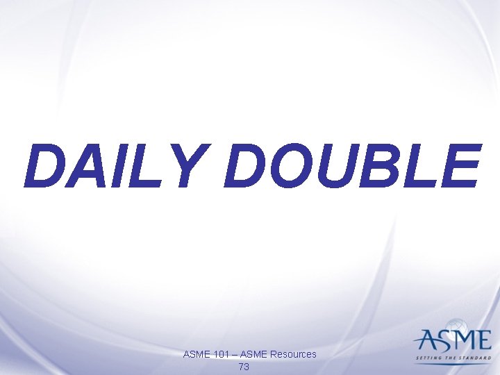 DAILY DOUBLE ASME 101 – ASME Resources 73 DAILY DOUBLE ASME 101 – ASME Resources 73