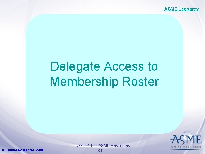 ASME Jeopardy Delegate Access to Membership Roster A: Online Roster for $500 ASME 101