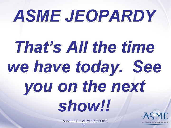 ASME JEOPARDY That’s All the time we have today. See you on the next