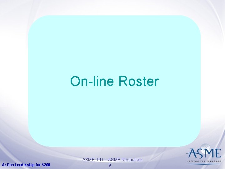 On-line Roster A: Ess Leadership for $200 ASME 101 – ASME Resources 9 