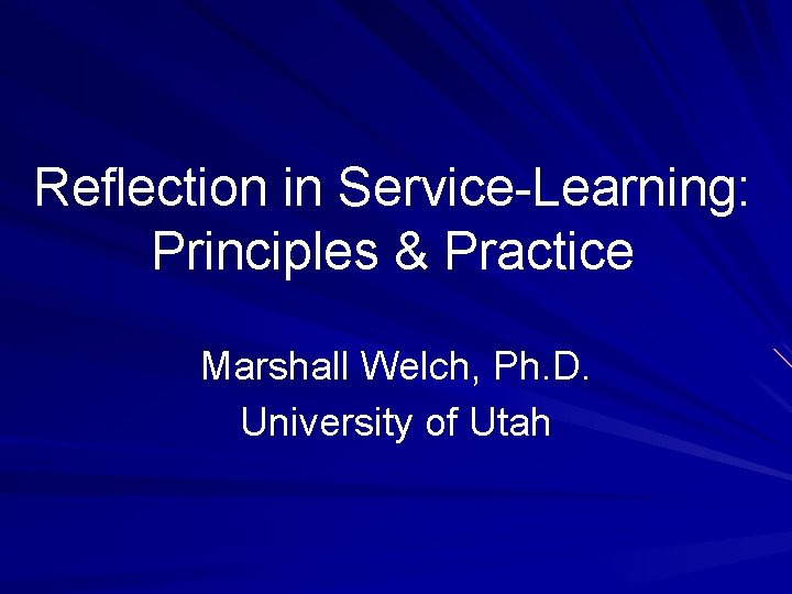 Reflection in Service-Learning: Principles & Practice Marshall Welch, Ph. D. University of Utah 