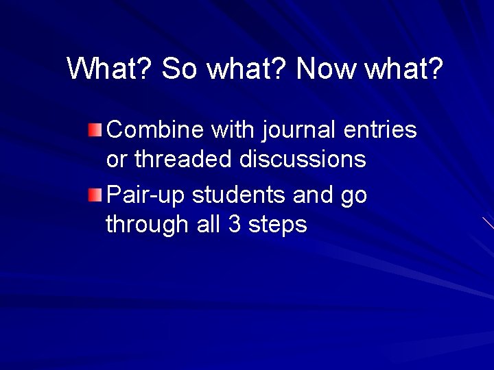 What? So what? Now what? Combine with journal entries or threaded discussions Pair-up students