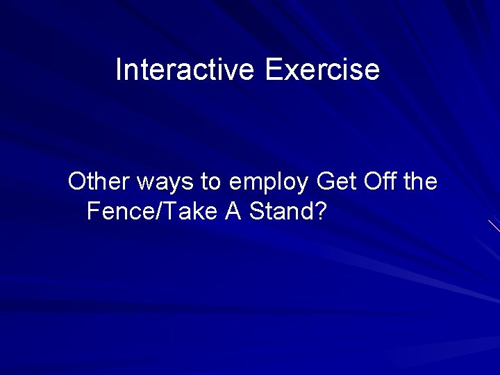 Interactive Exercise Other ways to employ Get Off the Fence/Take A Stand? 
