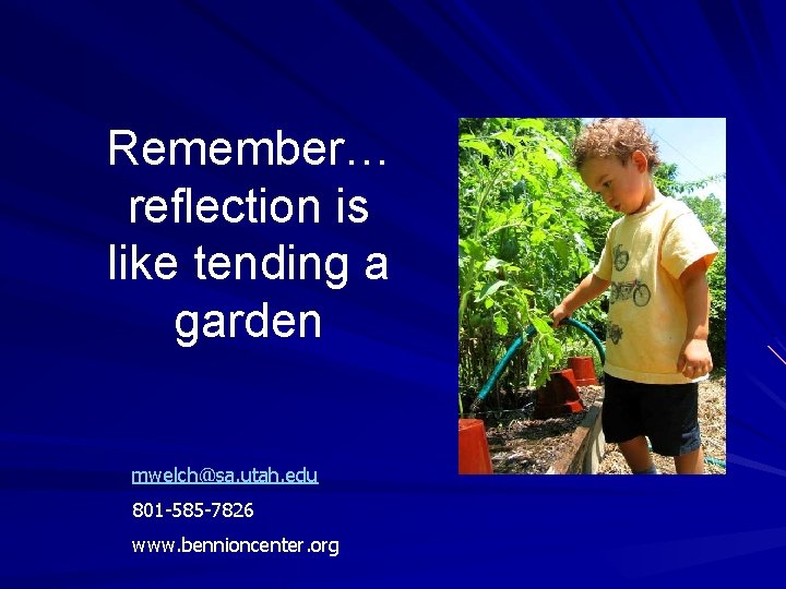 Remember… reflection is like tending a garden mwelch@sa. utah. edu 801 -585 -7826 www.