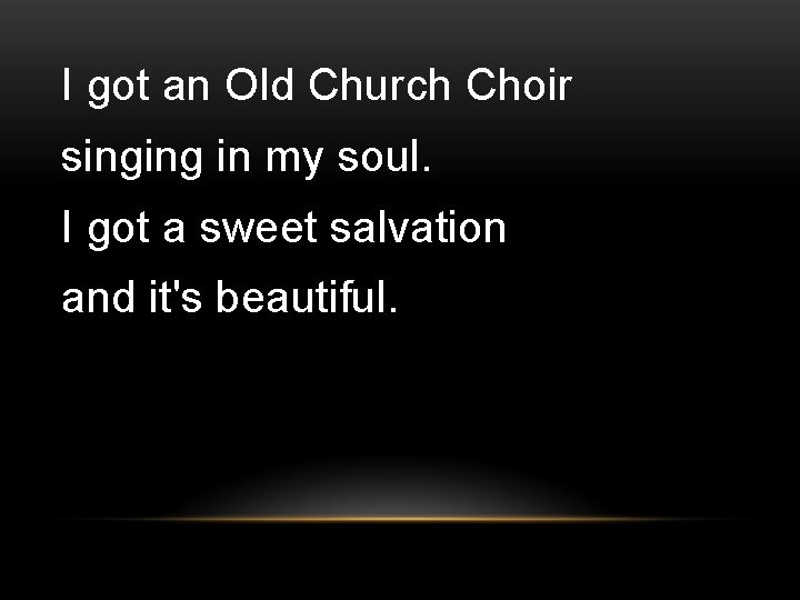 I got an Old Church Choir singing in my soul. I got a sweet