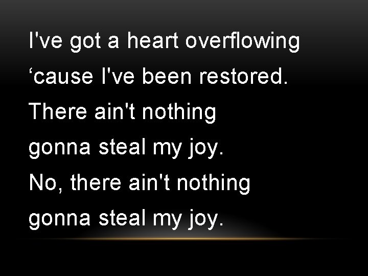 I've got a heart overflowing ‘cause I've been restored. There ain't nothing gonna steal