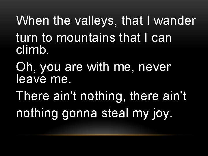 When the valleys, that I wander turn to mountains that I can climb. Oh,