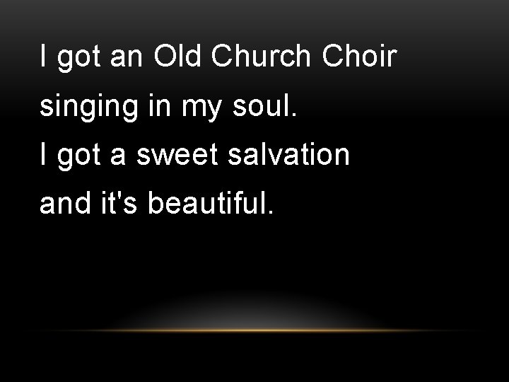 I got an Old Church Choir singing in my soul. I got a sweet