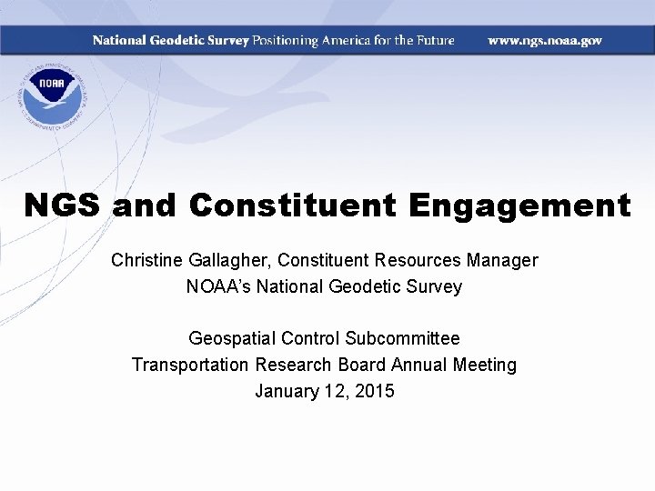 NGS and Constituent Engagement Christine Gallagher, Constituent Resources Manager NOAA’s National Geodetic Survey Geospatial