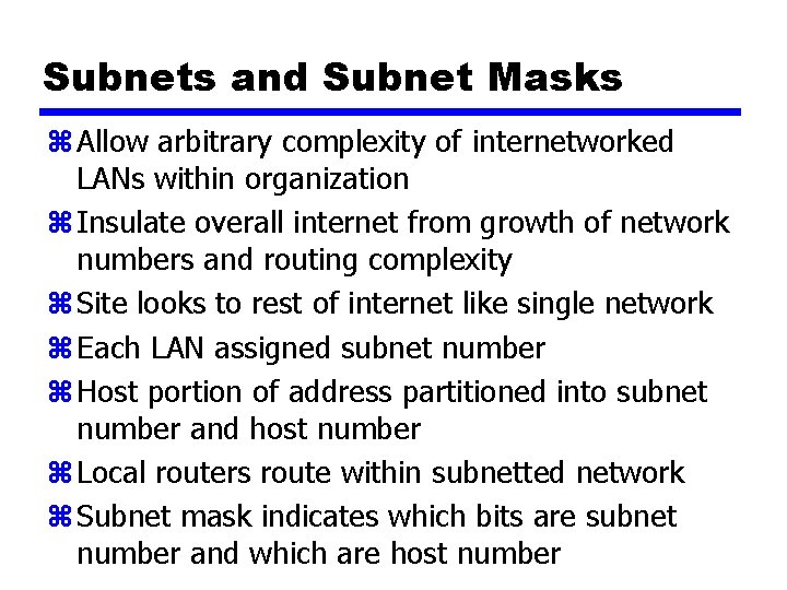 Subnets and Subnet Masks z Allow arbitrary complexity of internetworked LANs within organization z