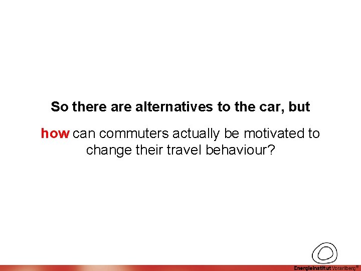 So there alternatives to the car, but how can commuters actually be motivated to So there alternatives to the car, but how can commuters actually be motivated to